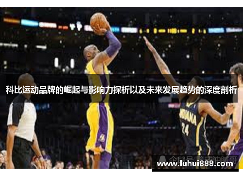 科比运动品牌的崛起与影响力探析以及未来发展趋势的深度剖析