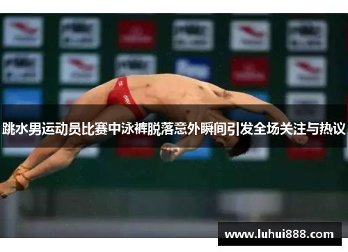 跳水男运动员比赛中泳裤脱落意外瞬间引发全场关注与热议