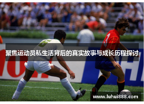 聚焦运动员私生活背后的真实故事与成长历程探讨