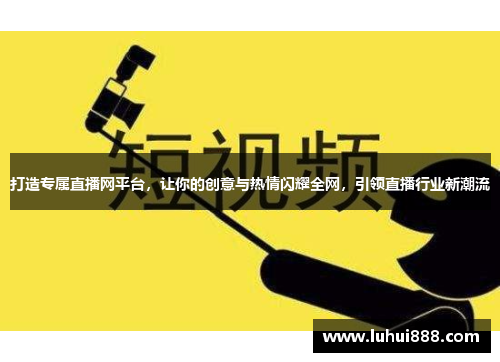 打造专属直播网平台，让你的创意与热情闪耀全网，引领直播行业新潮流