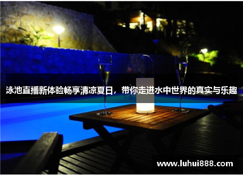 泳池直播新体验畅享清凉夏日，带你走进水中世界的真实与乐趣