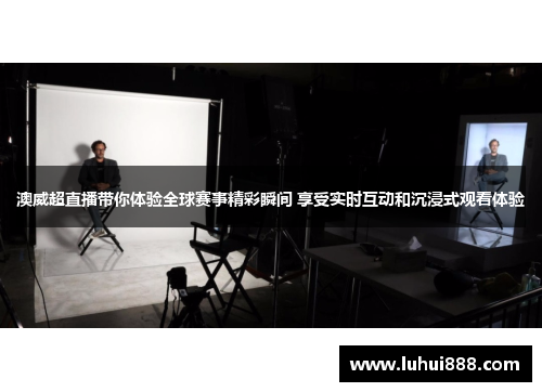 澳威超直播带你体验全球赛事精彩瞬间 享受实时互动和沉浸式观看体验