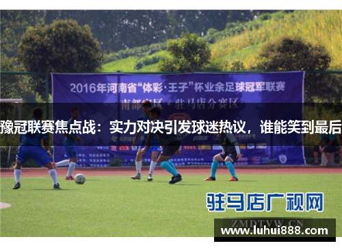 豫冠联赛焦点战：实力对决引发球迷热议，谁能笑到最后
